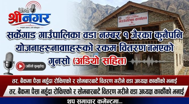 सर्केगाड गाउँपालिका वडा नम्र १ जैरका कुनैपनि योजनाहरुको रकम वितरण नभएको गुनासो (अडियो सहित)